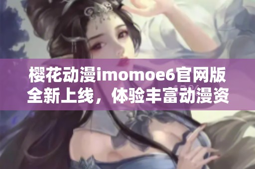 樱花动漫imomoe6官网版全新上线，体验丰富动漫资源