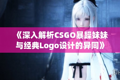 《深入解析CSGO暴躁妹妹与经典Logo设计的异同》