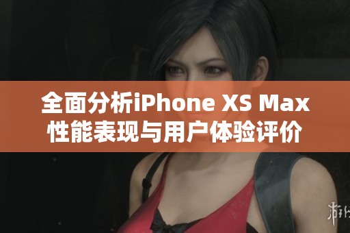 全面分析iPhone XS Max性能表现与用户体验评价