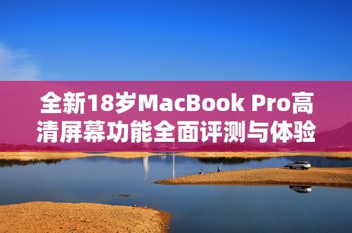 全新18岁MacBook Pro高清屏幕功能全面评测与体验分享