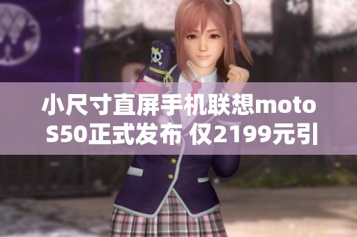 小尺寸直屏手机联想moto S50正式发布 仅2199元引发热议