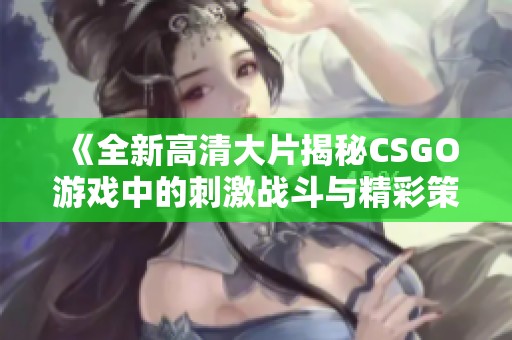 《全新高清大片揭秘CSGO游戏中的刺激战斗与精彩策略》