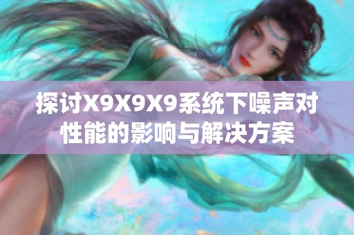 探讨X9X9X9系统下噪声对性能的影响与解决方案