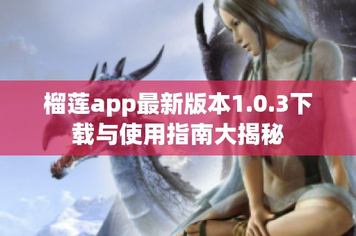 榴莲app最新版本1.0.3下载与使用指南大揭秘