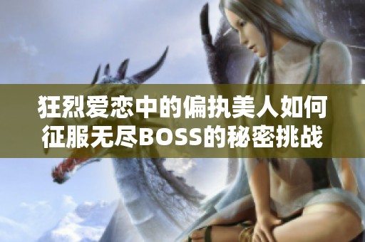 狂烈爱恋中的偏执美人如何征服无尽BOSS的秘密挑战