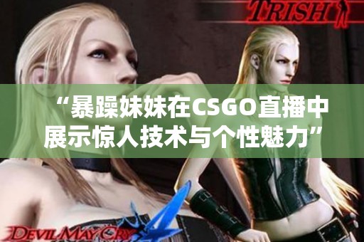 “暴躁妹妹在CSGO直播中展示惊人技术与个性魅力”