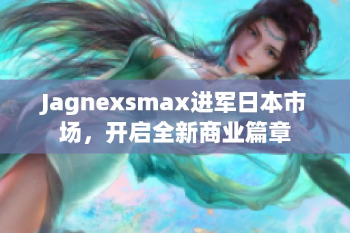 Jagnexsmax进军日本市场，开启全新商业篇章