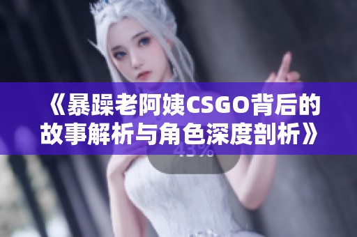 《暴躁老阿姨CSGO背后的故事解析与角色深度剖析》