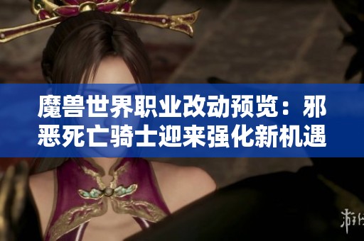 魔兽世界职业改动预览：邪恶死亡骑士迎来强化新机遇