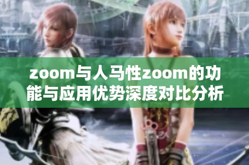 zoom与人马性zoom的功能与应用优势深度对比分析