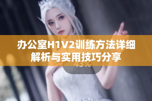 办公室H1V2训练方法详细解析与实用技巧分享