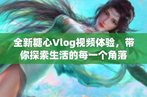 全新糖心Vlog视频体验，带你探索生活的每一个角落