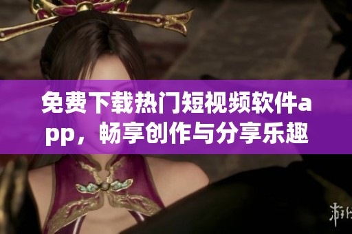 免费下载热门短视频软件app，畅享创作与分享乐趣