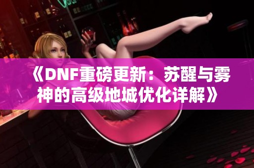 《DNF重磅更新：苏醒与雾神的高级地城优化详解》