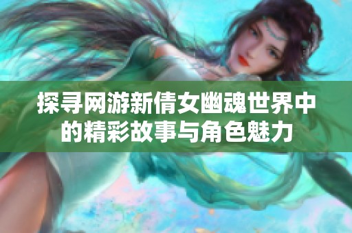 探寻网游新倩女幽魂世界中的精彩故事与角色魅力