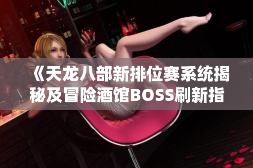 《天龙八部新排位赛系统揭秘及冒险酒馆BOSS刷新指南》