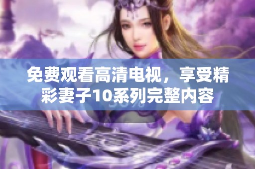 免费观看高清电视，享受精彩妻子10系列完整内容