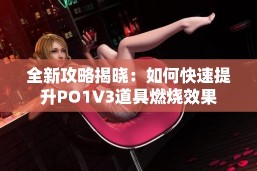 全新攻略揭晓：如何快速提升PO1V3道具燃烧效果