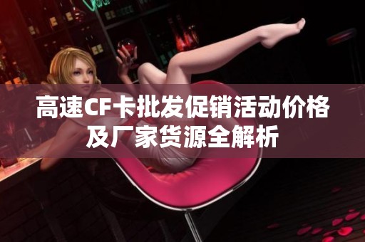 高速CF卡批发促销活动价格及厂家货源全解析