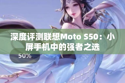 深度评测联想Moto S50：小屏手机中的强者之选