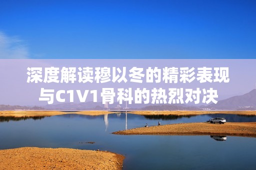 深度解读穆以冬的精彩表现与C1V1骨科的热烈对决