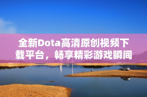 全新Dota高清原创视频下载平台，畅享精彩游戏瞬间您不可错过