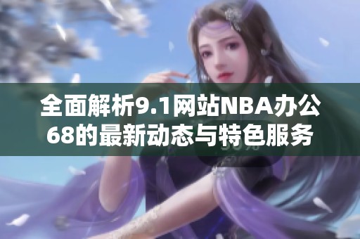 全面解析9.1网站NBA办公68的最新动态与特色服务