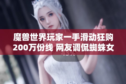 魔兽世界玩家一手滑动狂购200万份线 网友调侃蜘蛛女王登场助力