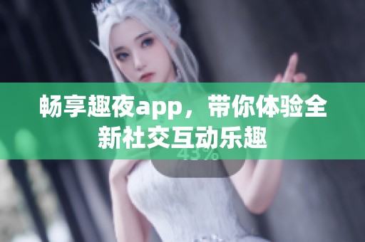 畅享趣夜app，带你体验全新社交互动乐趣