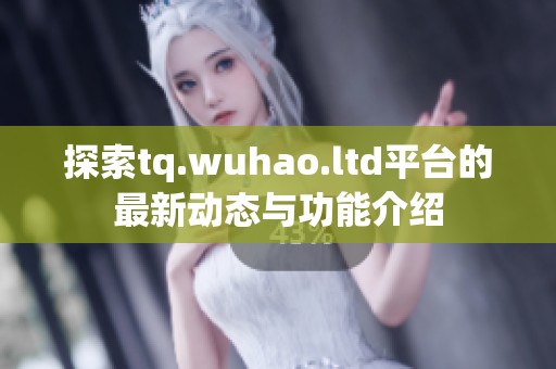 探索tq.wuhao.ltd平台的最新动态与功能介绍