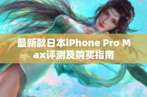 最新款日本iPhone Pro Max评测及购买指南