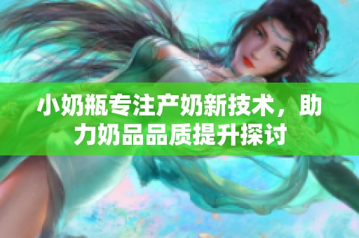 小奶瓶专注产奶新技术，助力奶品品质提升探讨