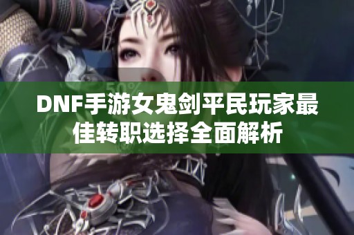 DNF手游女鬼剑平民玩家最佳转职选择全面解析