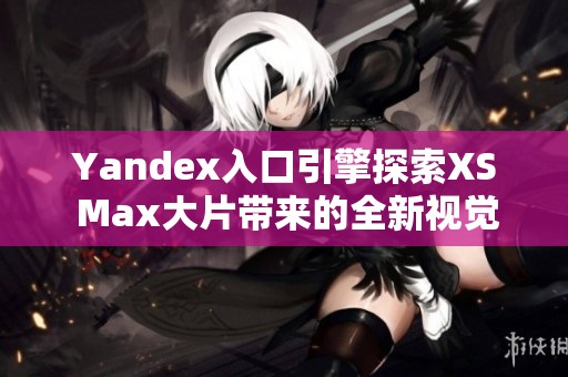 Yandex入口引擎探索XS Max大片带来的全新视觉体验