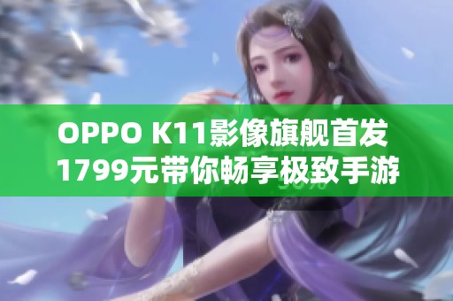 OPPO K11影像旗舰首发 1799元带你畅享极致手游体验