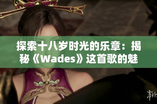 探索十八岁时光的乐章：揭秘《Wades》这首歌的魅力与意义