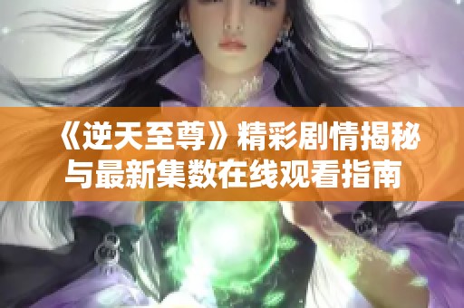 《逆天至尊》精彩剧情揭秘与最新集数在线观看指南