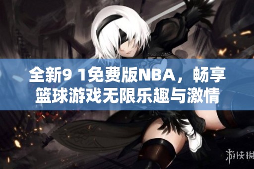 全新9 1免费版NBA，畅享篮球游戏无限乐趣与激情