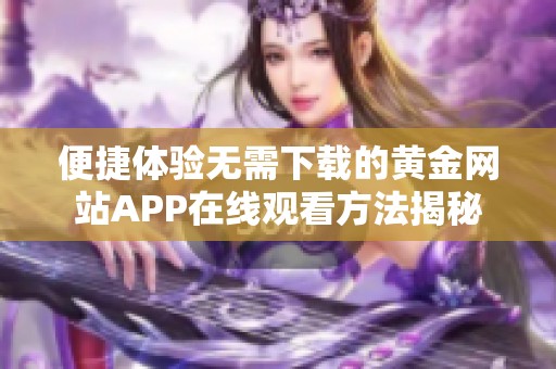 便捷体验无需下载的黄金网站APP在线观看方法揭秘