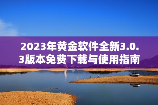 2023年黄金软件全新3.0.3版本免费下载与使用指南