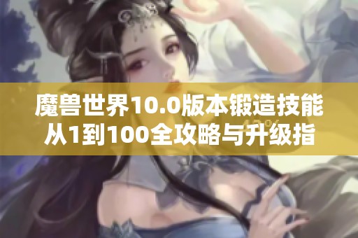 魔兽世界10.0版本锻造技能从1到100全攻略与升级指南