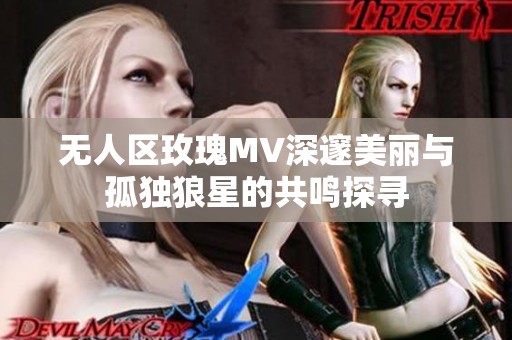 无人区玫瑰MV深邃美丽与孤独狼星的共鸣探寻