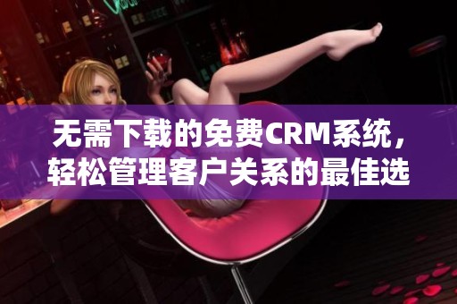 无需下载的免费CRM系统，轻松管理客户关系的最佳选择