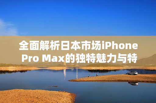 全面解析日本市场iPhone Pro Max的独特魅力与特点