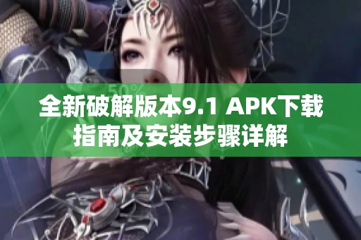 全新破解版本9.1 APK下载指南及安装步骤详解