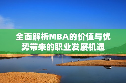 全面解析MBA的价值与优势带来的职业发展机遇