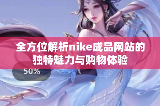 全方位解析nike成品网站的独特魅力与购物体验