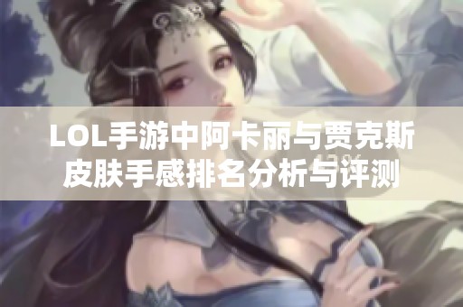 LOL手游中阿卡丽与贾克斯皮肤手感排名分析与评测