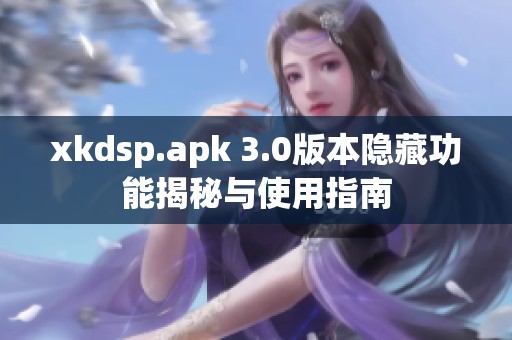 xkdsp.apk 3.0版本隐藏功能揭秘与使用指南