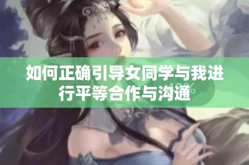 如何正确引导女同学与我进行平等合作与沟通